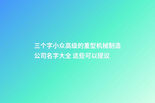 三个字小众高级的重型机械制造公司名字大全 这些可以提议